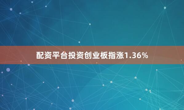 配资平台投资创业板指涨1.36%