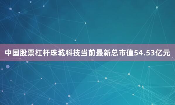 中国股票杠杆珠城科技当前最新总市值54.53亿元