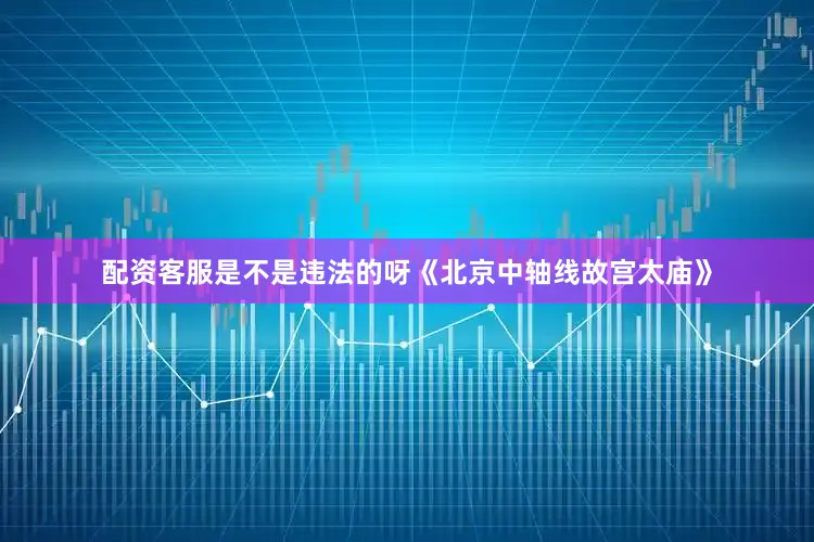 配资客服是不是违法的呀《北京中轴线故宫太庙》