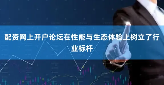 配资网上开户论坛在性能与生态体验上树立了行业标杆