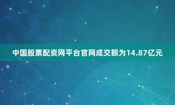 中国股票配资网平台官网成交额为14.87亿元