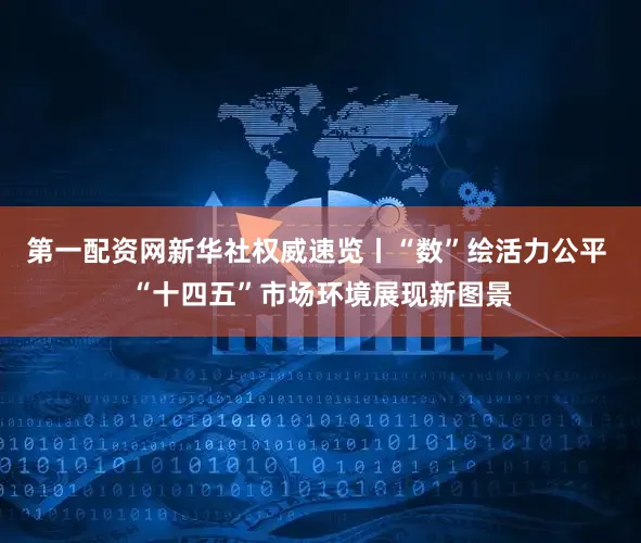 第一配资网新华社权威速览丨“数”绘活力公平 “十四五”市场环境展现新图景