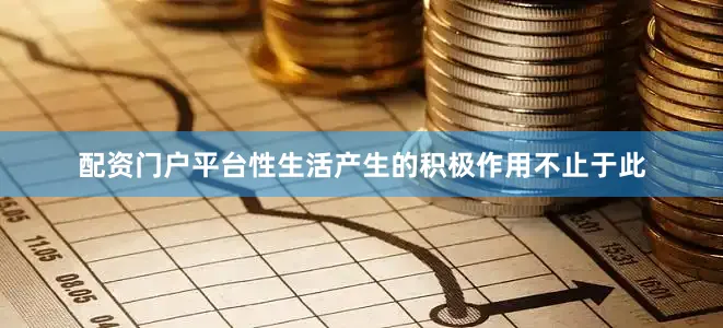 配资门户平台性生活产生的积极作用不止于此