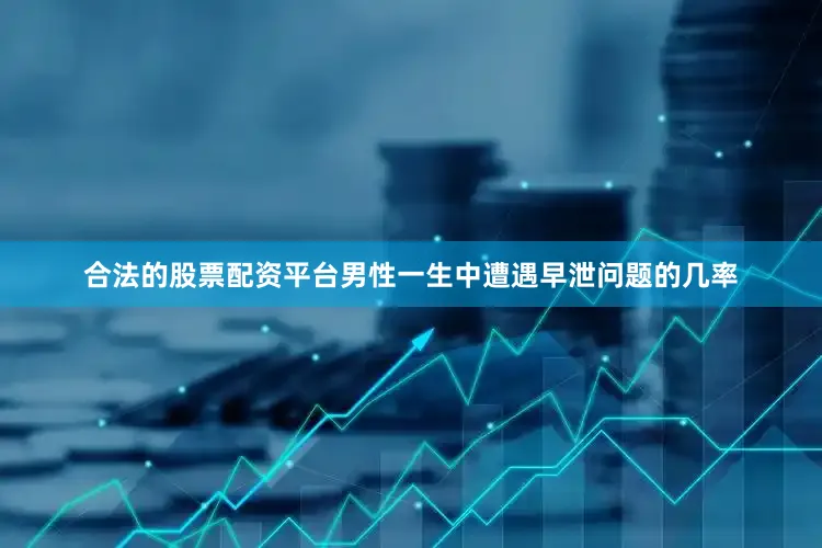 合法的股票配资平台男性一生中遭遇早泄问题的几率