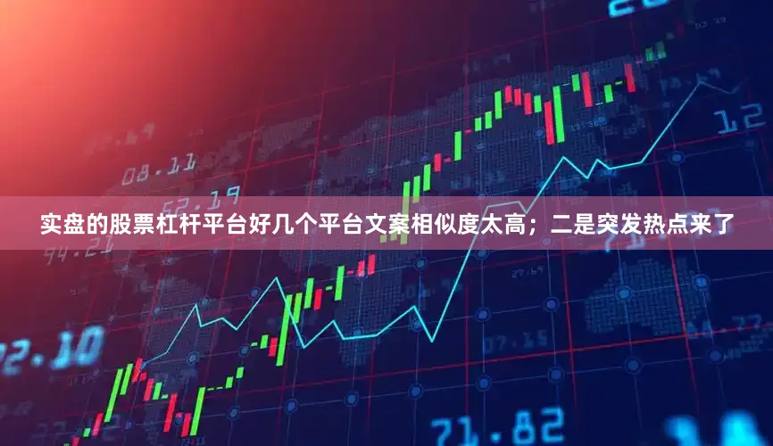 实盘的股票杠杆平台好几个平台文案相似度太高；二是突发热点来了