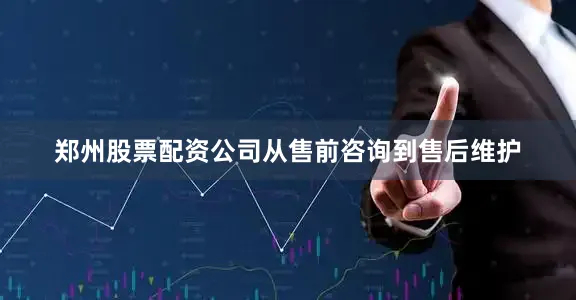 郑州股票配资公司从售前咨询到售后维护