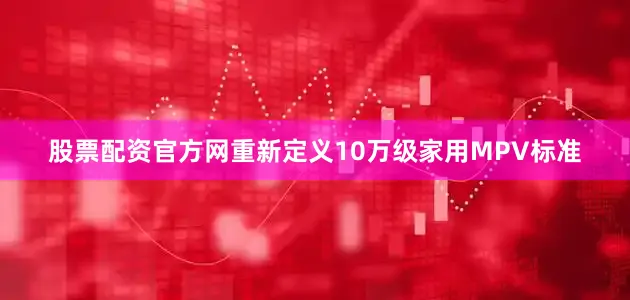 股票配资官方网重新定义10万级家用MPV标准