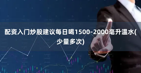 配资入门炒股建议每日喝1500-2000毫升温水(少量多次)