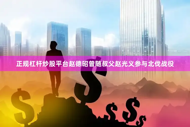 正规杠杆炒股平台赵德昭曾随叔父赵光义参与北伐战役