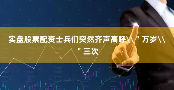 实盘股票配资士兵们突然齐声高呼\＂万岁\＂三次
