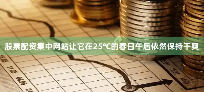 股票配资集中网站让它在25℃的春日午后依然保持干爽