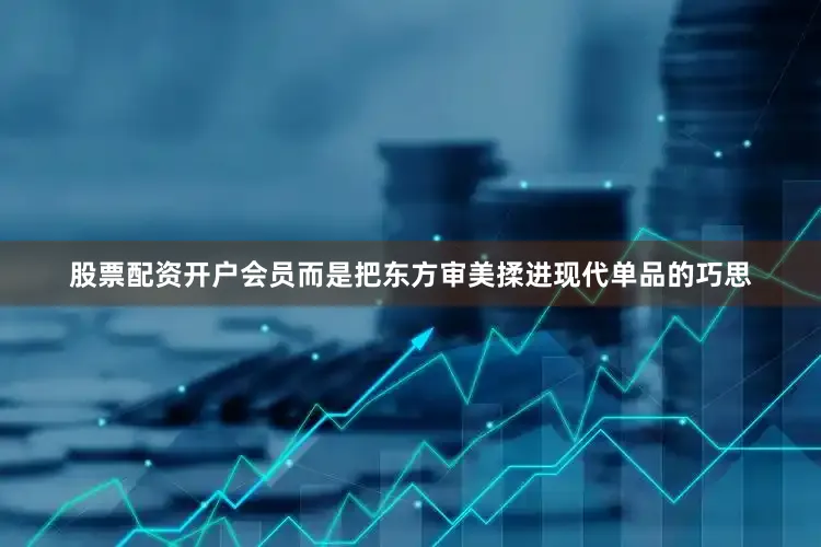 股票配资开户会员而是把东方审美揉进现代单品的巧思