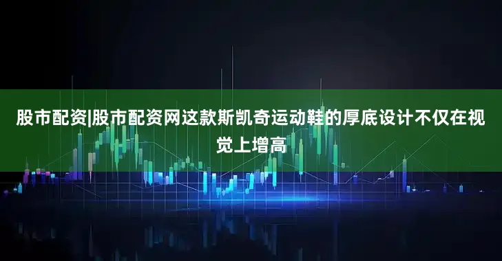 股市配资|股市配资网这款斯凯奇运动鞋的厚底设计不仅在视觉上增高