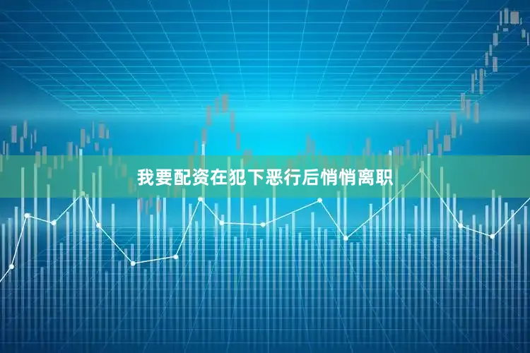 我要配资在犯下恶行后悄悄离职