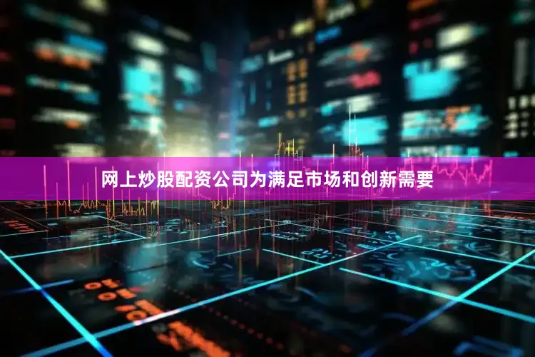 网上炒股配资公司为满足市场和创新需要